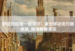 微信回应碰一碰支付，重塑移动支付新格局_精准解释落实