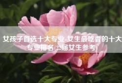 女孩子首选十大专业-女生最吃香的十大专业排名(22届女生参考)