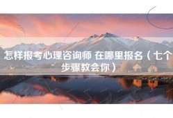 怎样报考心理咨询师 在哪里报名（七个步骤教会你）