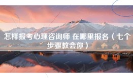 怎样报考心理咨询师 在哪里报名（七个步骤教会你）