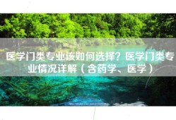 医学门类专业该如何选择？医学门类专业情况详解（含药学、医学）