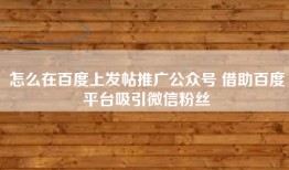 怎么在百度上发帖推广公众号 借助百度平台吸引微信粉丝