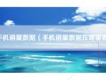 手机销量数据（手机销量数据在哪里查）