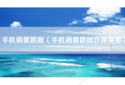 手机销量数据（手机销量数据在哪里查）