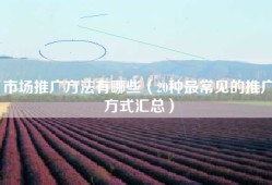 市场推广方法有哪些（20种最常见的推广方式汇总）