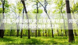 百度文章如何收录 百度收录秘籍：优化技巧助文章快速上榜
