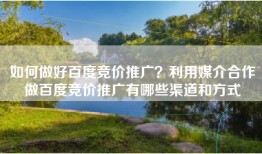 如何做好百度竞价推广？利用媒介合作做百度竞价推广有哪些渠道和方式