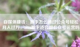 自媒体赚钱：新手怎么通过公众号轻松月入过万，2018新手适合做公众号运营吗？