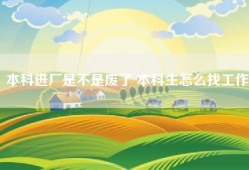 本科进厂是不是废了 本科生怎么找工作