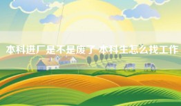 本科进厂是不是废了 本科生怎么找工作