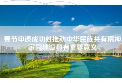 春节申遗成功对推动中华民族共有精神家园建设具有重要意义