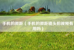 手机的微距（手机的微距镜头拍视频有用吗）