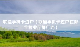 联通手机卡过户（联通手机卡过户在哪个营业厅都行吗）