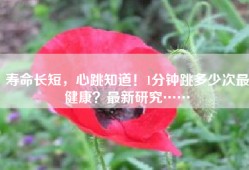 寿命长短，心跳知道！1分钟跳多少次最健康？最新研究……
