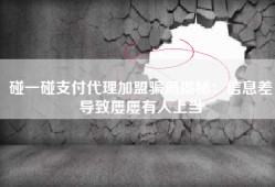 碰一碰支付代理加盟骗局揭秘：信息差导致屡屡有人上当