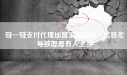 碰一碰支付代理加盟骗局揭秘：信息差导致屡屡有人上当