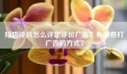 抖店评价怎么评定评价广告？有哪些打广告的方式？