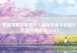 删除苹果手机照片（删除苹果手机照片后,如何同步到icloud）