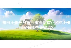 如何注册开户进行期货交易？这种注册流程有哪些关键点？