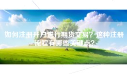 如何注册开户进行期货交易？这种注册流程有哪些关键点？