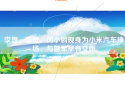 李想、李斌、何小鹏现身为小米汽车捧场，与雷军早有交集