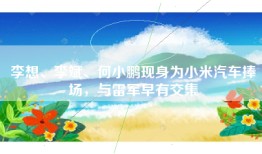 李想、李斌、何小鹏现身为小米汽车捧场，与雷军早有交集