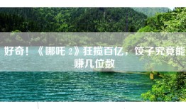 好奇！《哪吒 2》狂揽百亿，饺子究竟能赚几位数