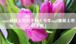 oppo最新上市的手机（今年oppo最新上市的手机）