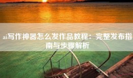 ai写作神器怎么发作品教程：完整发布指南与步骤解析
