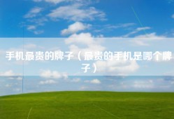 手机最贵的牌子（最贵的手机是哪个牌子）