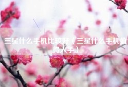 三星什么手机比较好（三星什么手机值得入手）