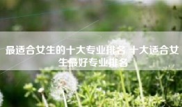 最适合女生的十大专业排名 十大适合女生最好专业排名