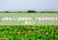自媒体入门基础知识，了解这些知识才算入门