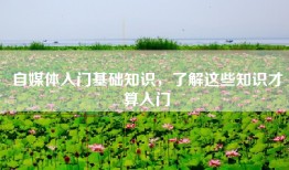 自媒体入门基础知识，了解这些知识才算入门