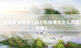 旧手机摄像头（旧手机摄像头怎么改监控器）
