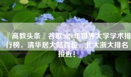 『高教头条』谷歌2020年世界大学学术排行榜，清华居大陆首位，北大浙大排名接近！