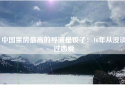 中国票房最高的导演是饺子：16年从没谈过恋爱