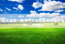 惊天骗局—揭开一个自称能帮助站长每天10刀的团伙