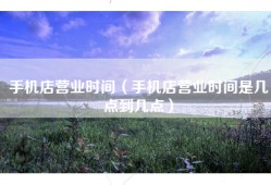 手机店营业时间（手机店营业时间是几点到几点）