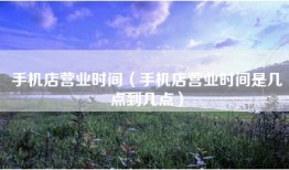 手机店营业时间（手机店营业时间是几点到几点）