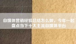 自媒体营销经验总结怎么做，今年一起盘点当下十大主流自媒体平台