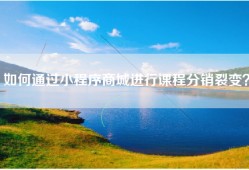 如何通过小程序商城进行课程分销裂变？