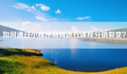 如何通过小程序商城进行课程分销裂变？