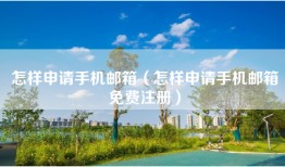 怎样申请手机邮箱（怎样申请手机邮箱免费注册）