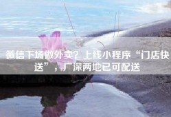 微信下场做外卖？上线小程序“门店快送”，广深两地已可配送