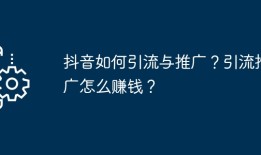 抖音如何引流与推广？引流推广怎么赚钱？