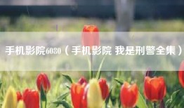 手机影院6080(手机影院 我是刑警全集)