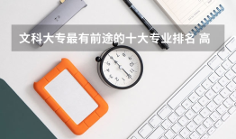 文科大专最有前途的十大专业排名 高考文科专业男生就业前景排名