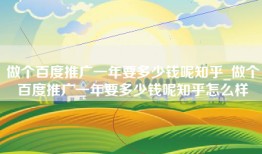 做个百度推广一年要多少钱呢知乎_做个百度推广一年要多少钱呢知乎怎么样