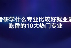 考研学什么专业比较好就业最吃香的10大热门专业